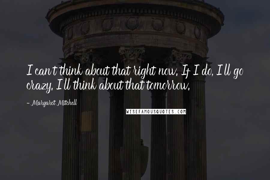 Margaret Mitchell Quotes: I can't think about that right now. If I do, I'll go crazy. I'll think about that tomorrow.