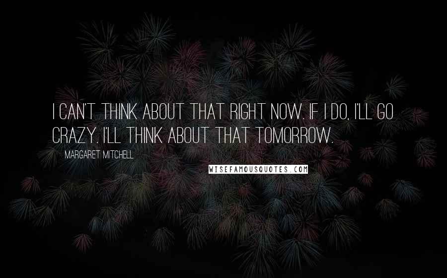 Margaret Mitchell Quotes: I can't think about that right now. If I do, I'll go crazy. I'll think about that tomorrow.