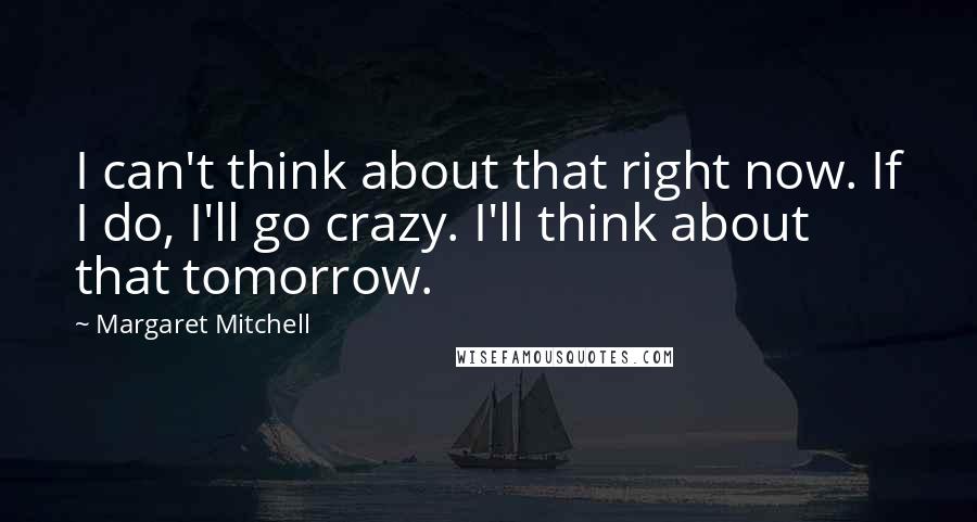 Margaret Mitchell Quotes: I can't think about that right now. If I do, I'll go crazy. I'll think about that tomorrow.