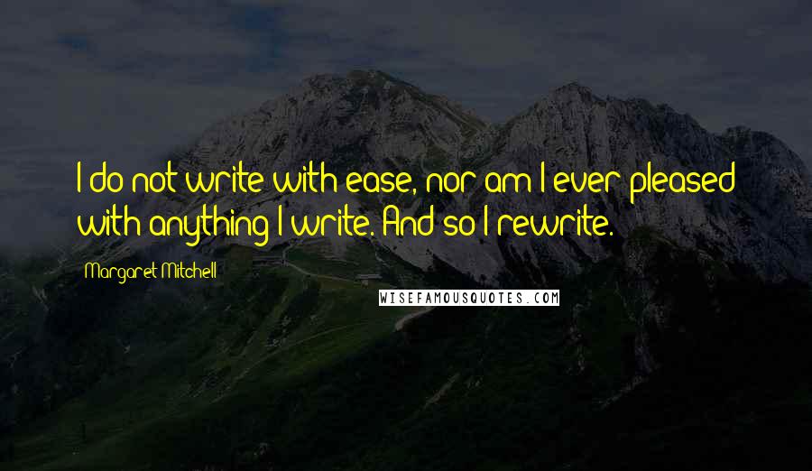Margaret Mitchell Quotes: I do not write with ease, nor am I ever pleased with anything I write. And so I rewrite.