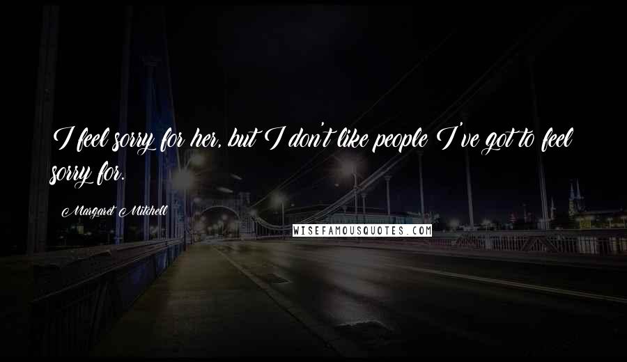 Margaret Mitchell Quotes: I feel sorry for her, but I don't like people I've got to feel sorry for.