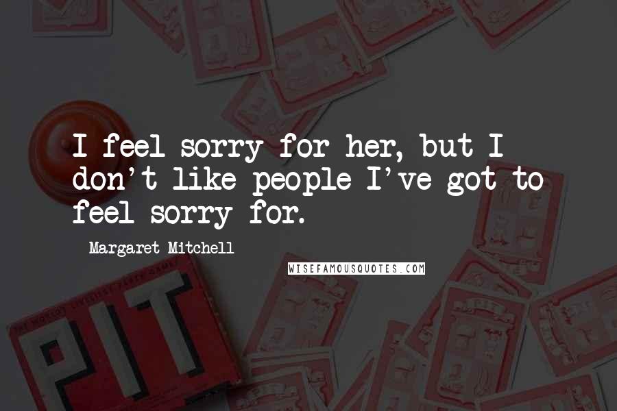 Margaret Mitchell Quotes: I feel sorry for her, but I don't like people I've got to feel sorry for.