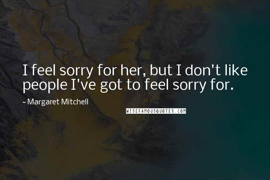 Margaret Mitchell Quotes: I feel sorry for her, but I don't like people I've got to feel sorry for.
