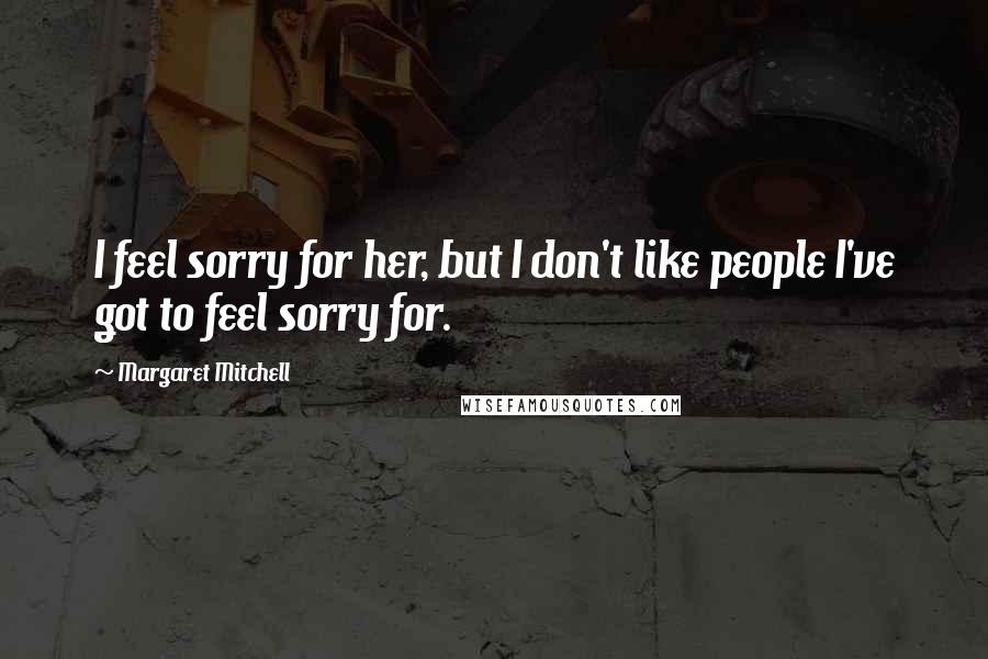 Margaret Mitchell Quotes: I feel sorry for her, but I don't like people I've got to feel sorry for.