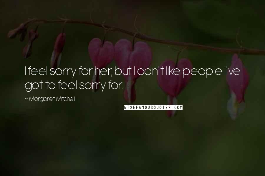 Margaret Mitchell Quotes: I feel sorry for her, but I don't like people I've got to feel sorry for.