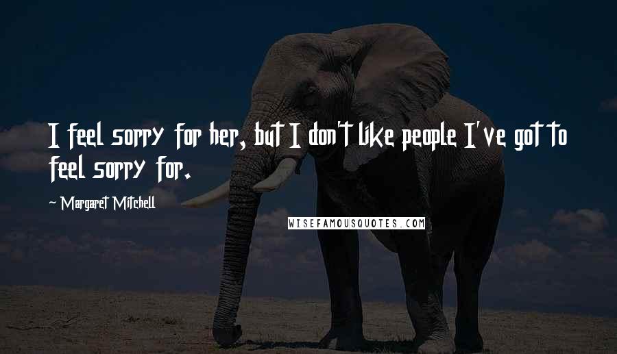 Margaret Mitchell Quotes: I feel sorry for her, but I don't like people I've got to feel sorry for.