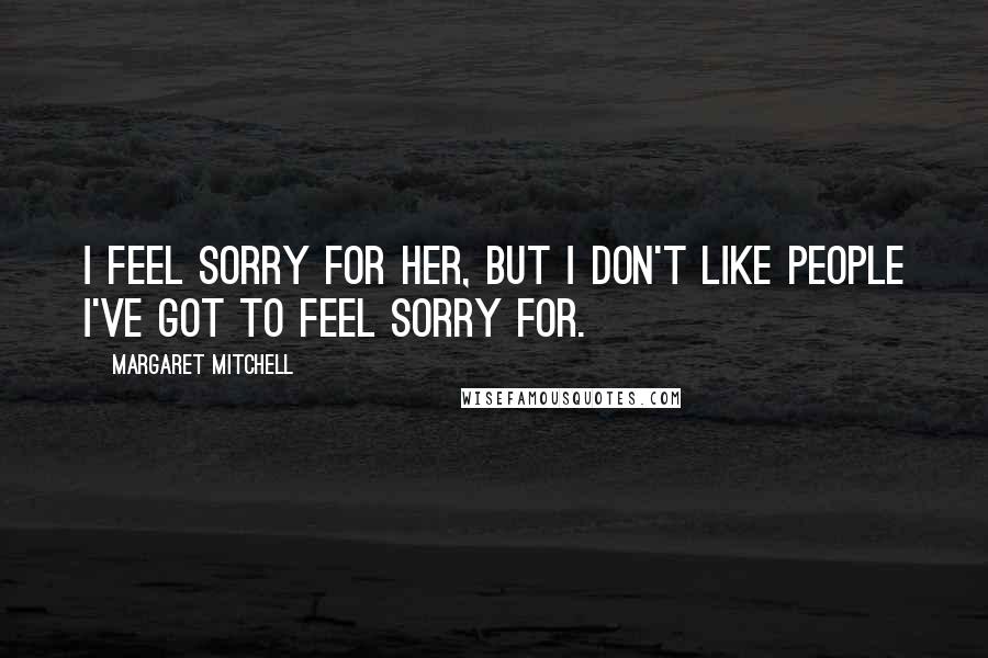 Margaret Mitchell Quotes: I feel sorry for her, but I don't like people I've got to feel sorry for.