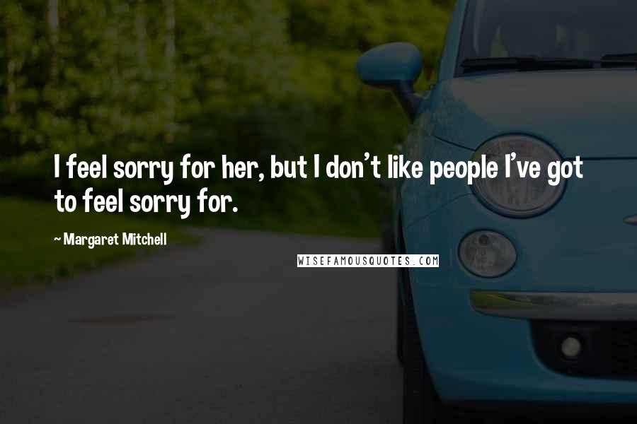 Margaret Mitchell Quotes: I feel sorry for her, but I don't like people I've got to feel sorry for.