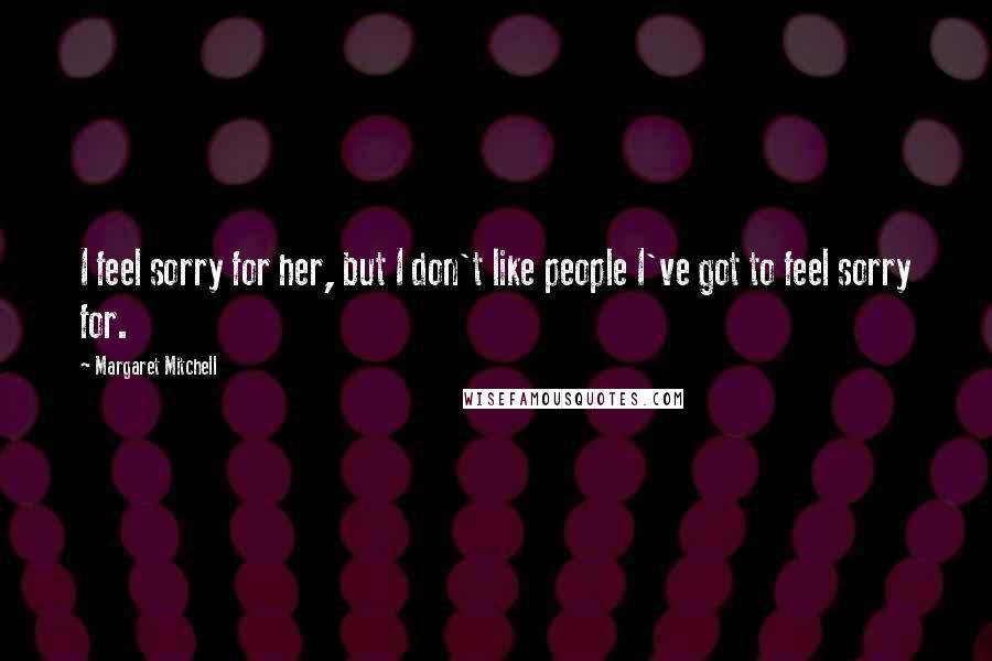 Margaret Mitchell Quotes: I feel sorry for her, but I don't like people I've got to feel sorry for.