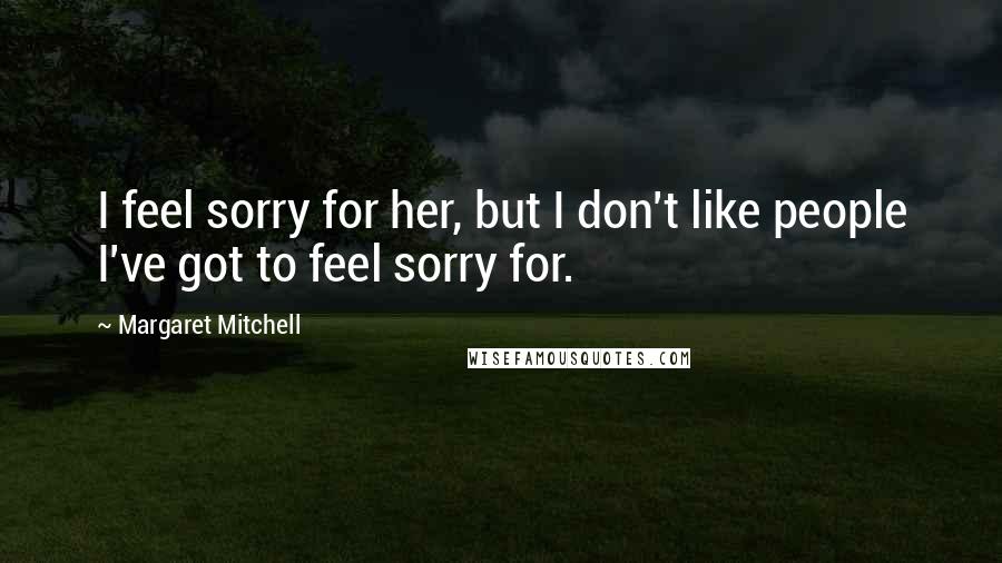 Margaret Mitchell Quotes: I feel sorry for her, but I don't like people I've got to feel sorry for.