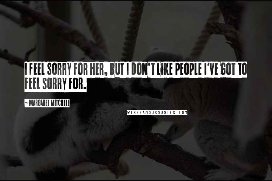 Margaret Mitchell Quotes: I feel sorry for her, but I don't like people I've got to feel sorry for.