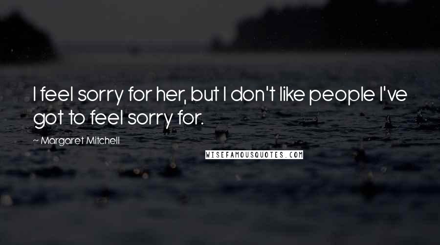 Margaret Mitchell Quotes: I feel sorry for her, but I don't like people I've got to feel sorry for.