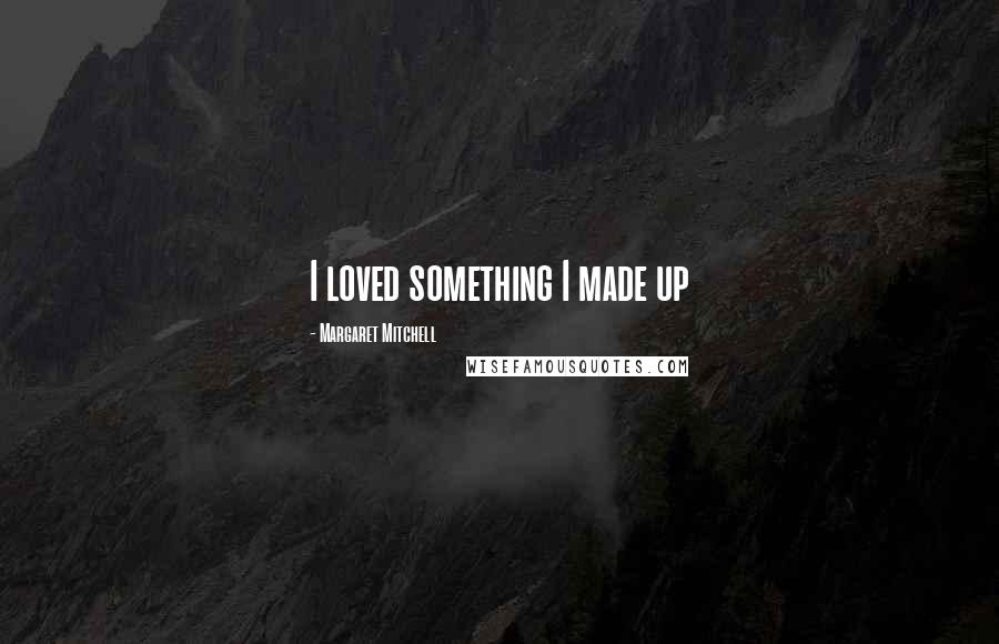 Margaret Mitchell Quotes: I loved something I made up