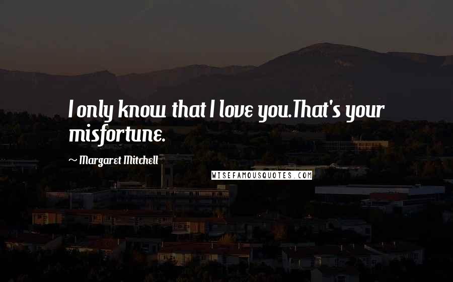 Margaret Mitchell Quotes: I only know that I love you.That's your misfortune.