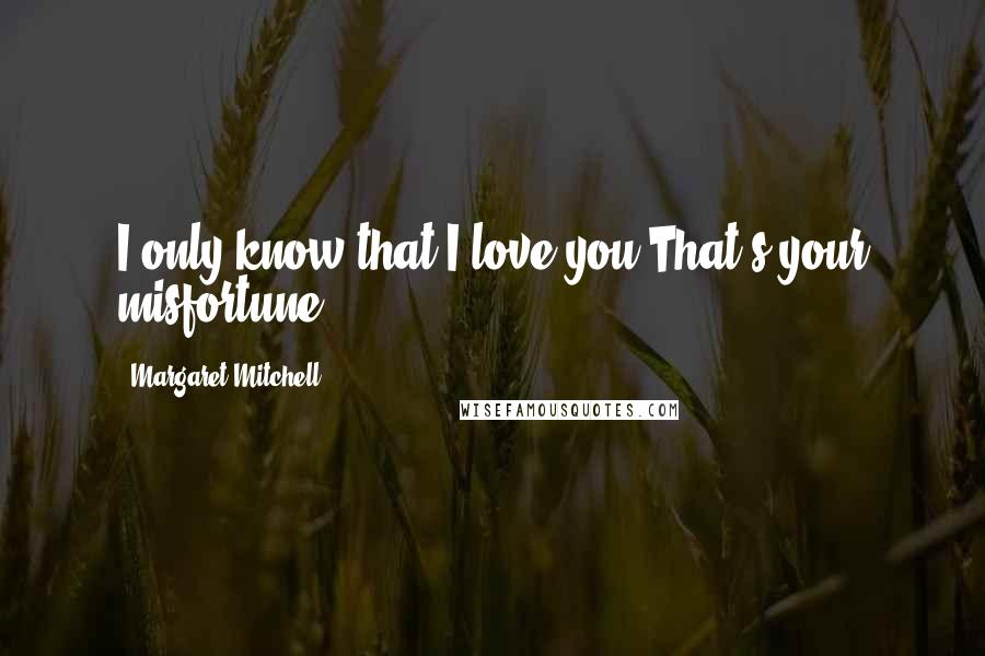 Margaret Mitchell Quotes: I only know that I love you.That's your misfortune.