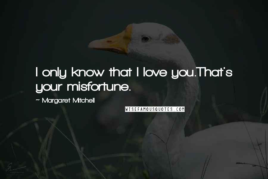 Margaret Mitchell Quotes: I only know that I love you.That's your misfortune.