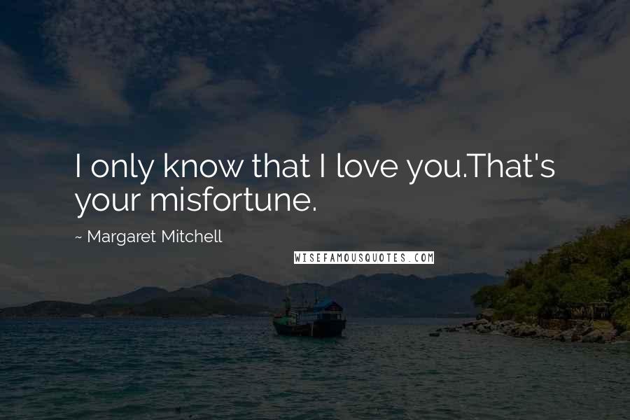 Margaret Mitchell Quotes: I only know that I love you.That's your misfortune.