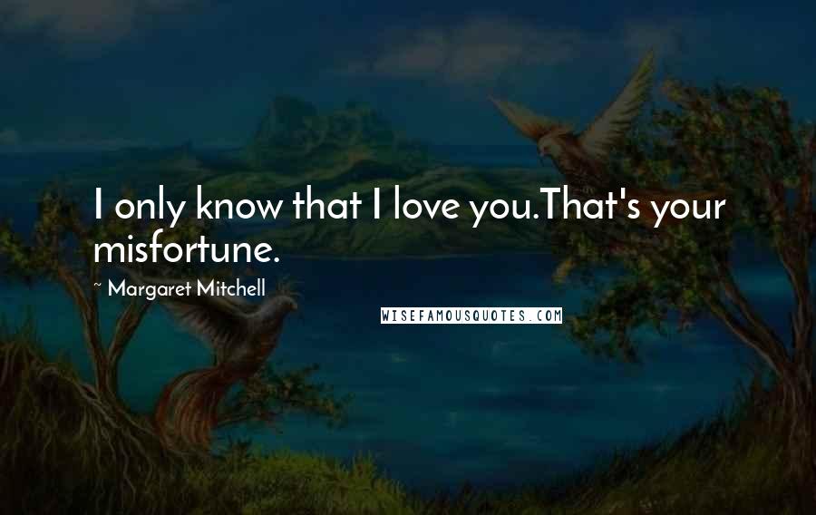 Margaret Mitchell Quotes: I only know that I love you.That's your misfortune.
