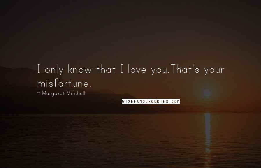 Margaret Mitchell Quotes: I only know that I love you.That's your misfortune.