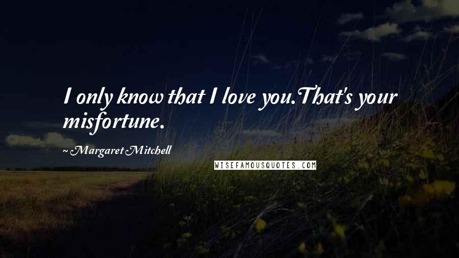 Margaret Mitchell Quotes: I only know that I love you.That's your misfortune.