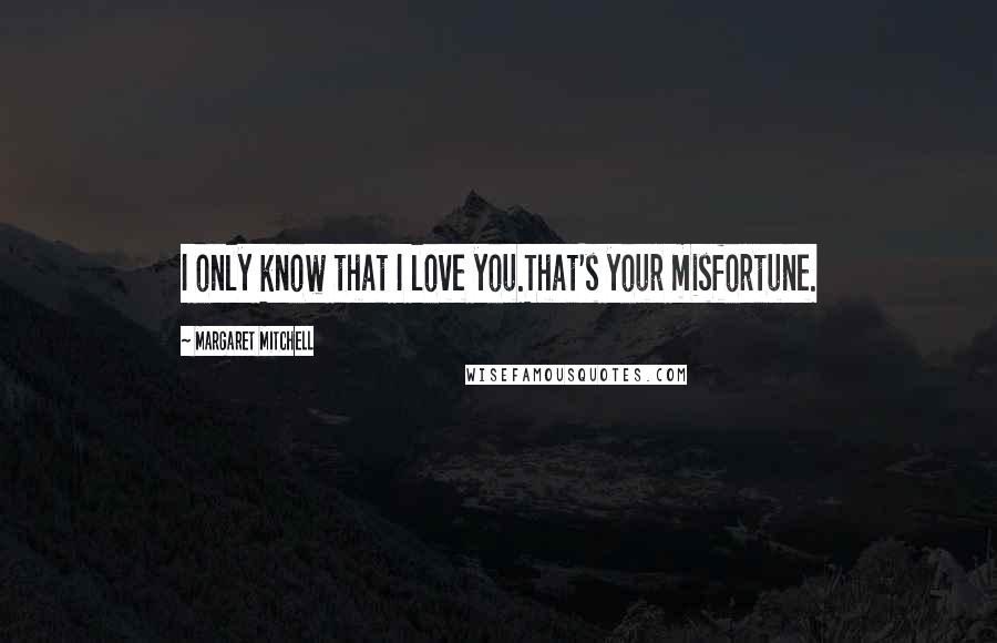 Margaret Mitchell Quotes: I only know that I love you.That's your misfortune.