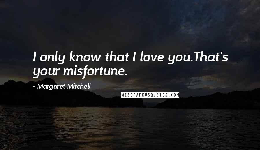 Margaret Mitchell Quotes: I only know that I love you.That's your misfortune.