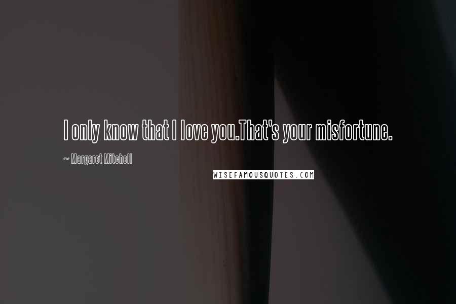 Margaret Mitchell Quotes: I only know that I love you.That's your misfortune.