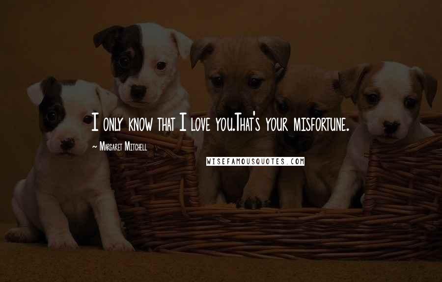 Margaret Mitchell Quotes: I only know that I love you.That's your misfortune.