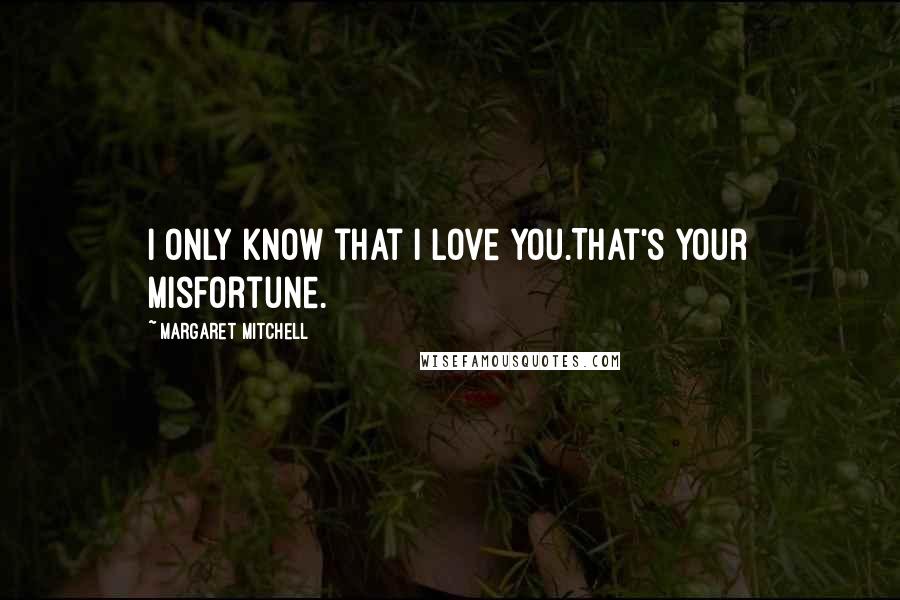 Margaret Mitchell Quotes: I only know that I love you.That's your misfortune.