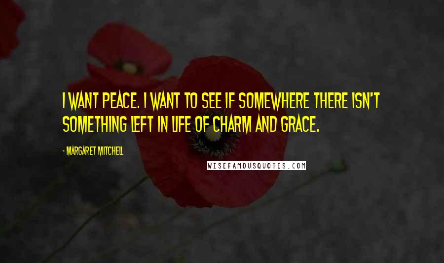 Margaret Mitchell Quotes: I want peace. I want to see if somewhere there isn't something left in life of charm and grace.