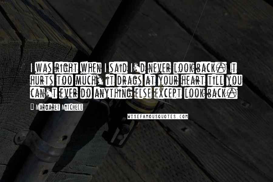 Margaret Mitchell Quotes: I was right when I said I'd never look back. It hurts too much, it drags at your heart till you can't ever do anything else except look back.