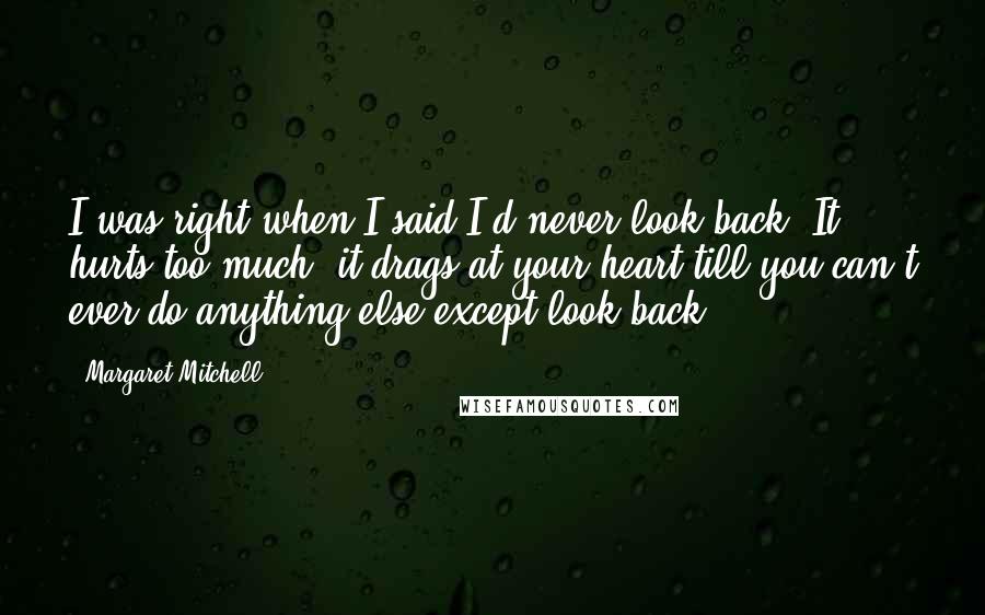 Margaret Mitchell Quotes: I was right when I said I'd never look back. It hurts too much, it drags at your heart till you can't ever do anything else except look back.