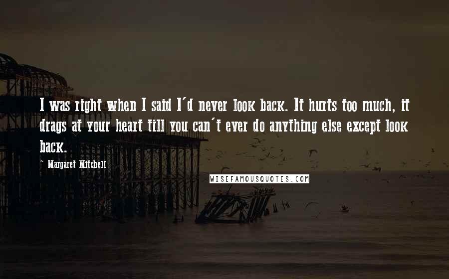 Margaret Mitchell Quotes: I was right when I said I'd never look back. It hurts too much, it drags at your heart till you can't ever do anything else except look back.