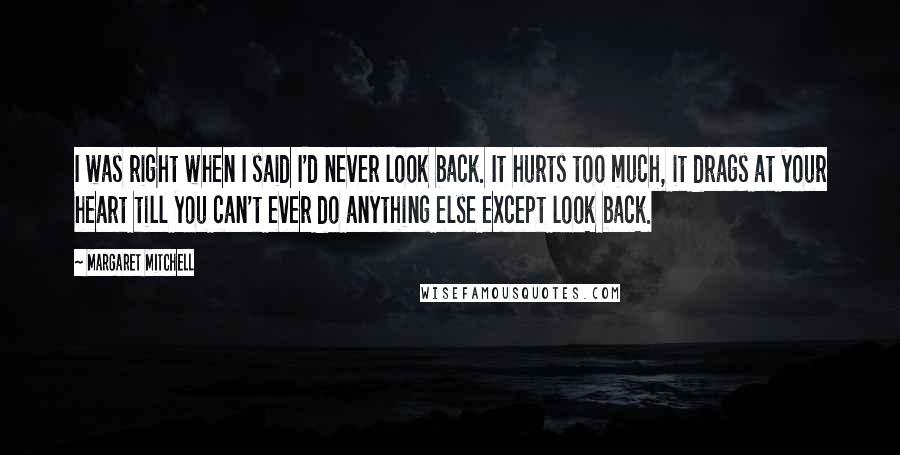 Margaret Mitchell Quotes: I was right when I said I'd never look back. It hurts too much, it drags at your heart till you can't ever do anything else except look back.