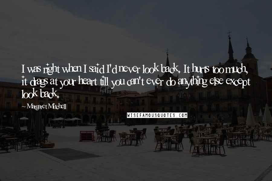 Margaret Mitchell Quotes: I was right when I said I'd never look back. It hurts too much, it drags at your heart till you can't ever do anything else except look back.