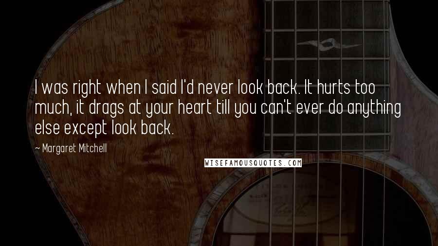 Margaret Mitchell Quotes: I was right when I said I'd never look back. It hurts too much, it drags at your heart till you can't ever do anything else except look back.