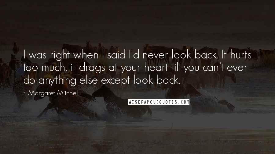 Margaret Mitchell Quotes: I was right when I said I'd never look back. It hurts too much, it drags at your heart till you can't ever do anything else except look back.