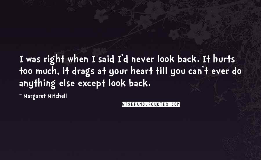 Margaret Mitchell Quotes: I was right when I said I'd never look back. It hurts too much, it drags at your heart till you can't ever do anything else except look back.