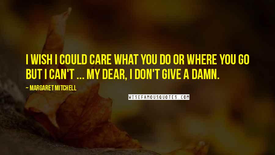 Margaret Mitchell Quotes: I wish I could care what you do or where you go but I can't ... My dear, I don't give a damn.