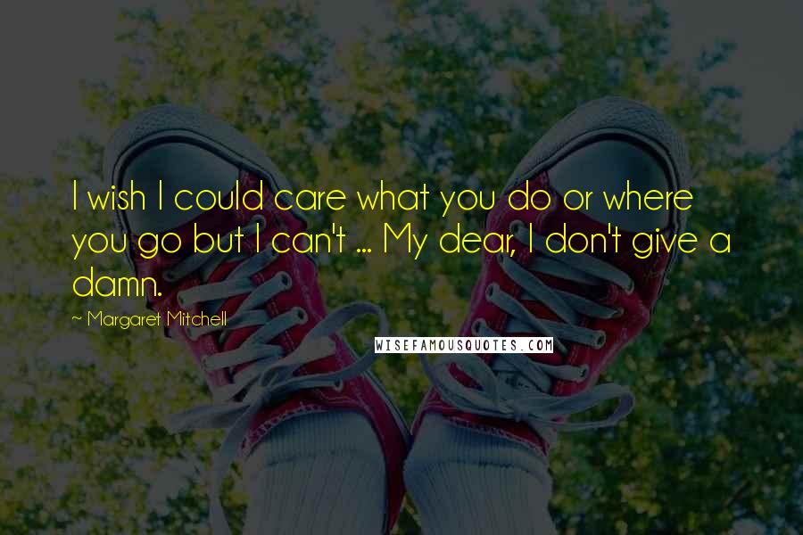 Margaret Mitchell Quotes: I wish I could care what you do or where you go but I can't ... My dear, I don't give a damn.