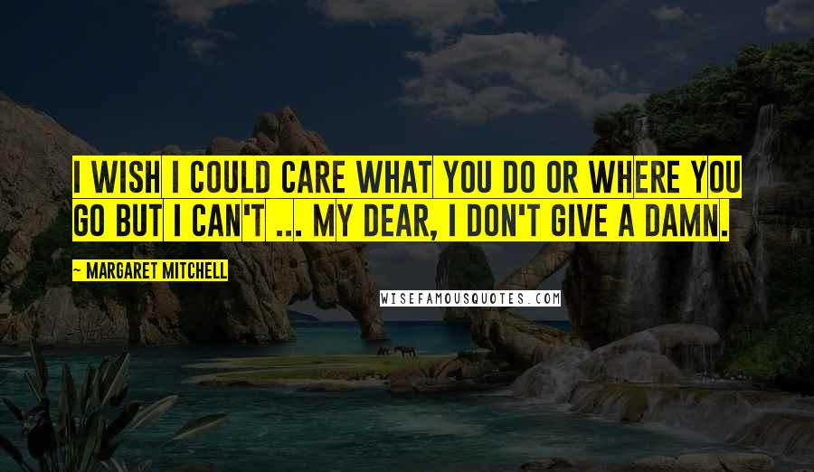 Margaret Mitchell Quotes: I wish I could care what you do or where you go but I can't ... My dear, I don't give a damn.