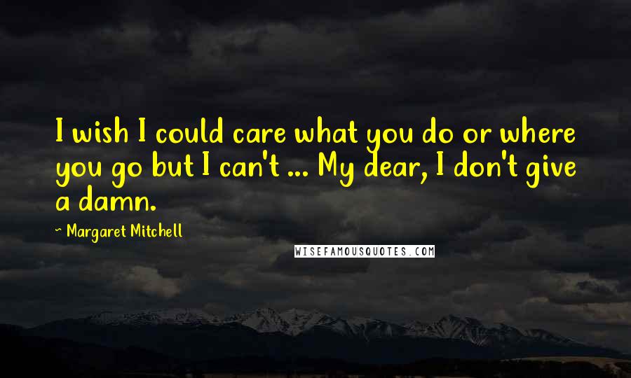 Margaret Mitchell Quotes: I wish I could care what you do or where you go but I can't ... My dear, I don't give a damn.