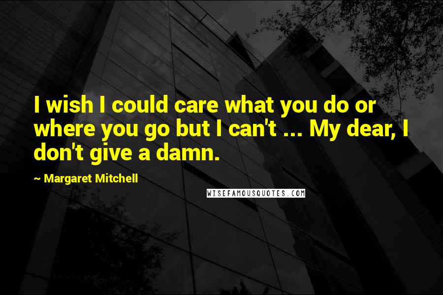 Margaret Mitchell Quotes: I wish I could care what you do or where you go but I can't ... My dear, I don't give a damn.