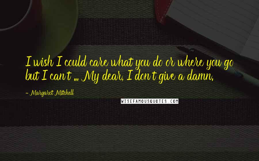 Margaret Mitchell Quotes: I wish I could care what you do or where you go but I can't ... My dear, I don't give a damn.