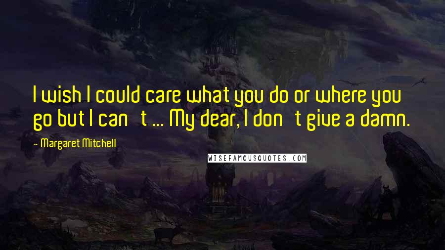 Margaret Mitchell Quotes: I wish I could care what you do or where you go but I can't ... My dear, I don't give a damn.