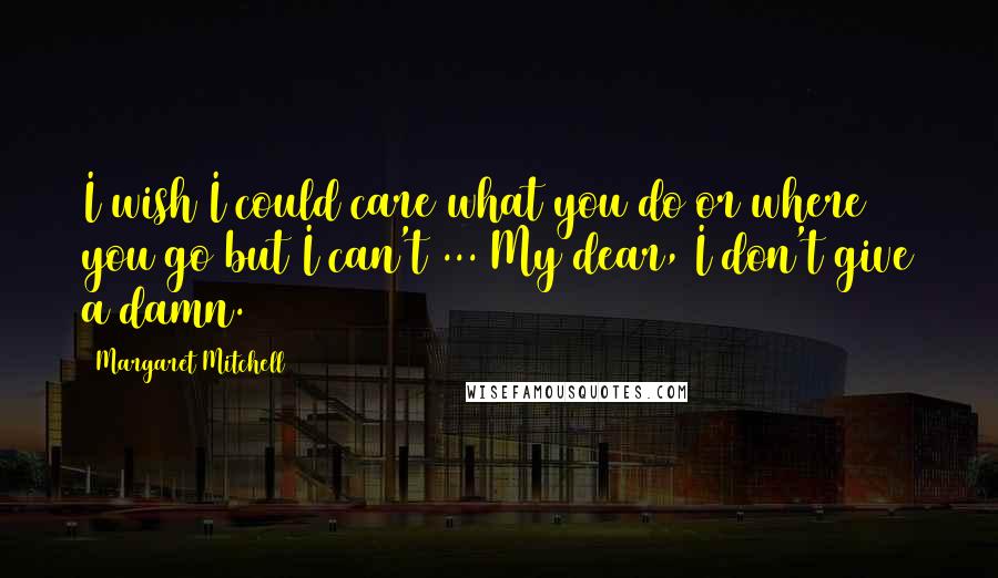 Margaret Mitchell Quotes: I wish I could care what you do or where you go but I can't ... My dear, I don't give a damn.