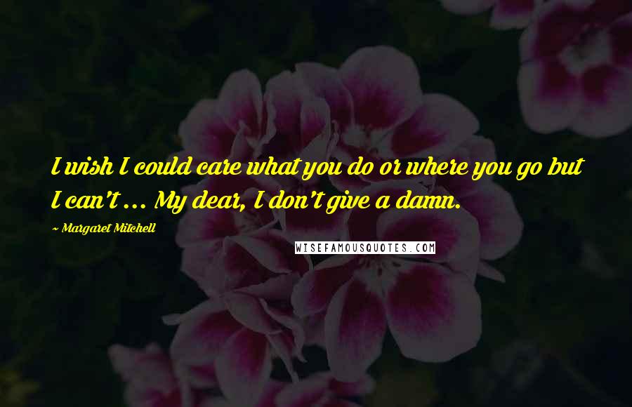 Margaret Mitchell Quotes: I wish I could care what you do or where you go but I can't ... My dear, I don't give a damn.