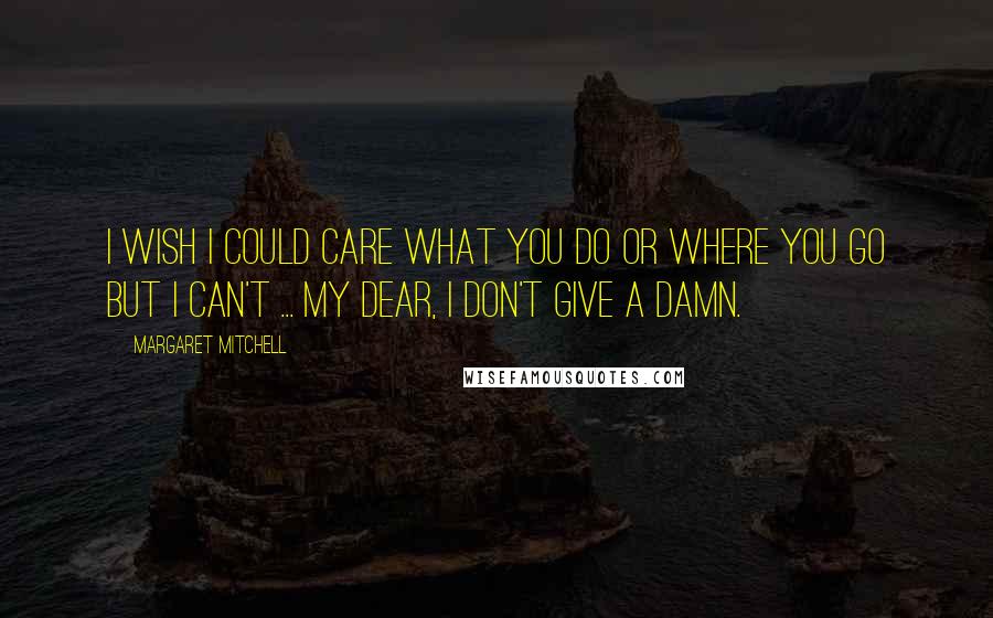 Margaret Mitchell Quotes: I wish I could care what you do or where you go but I can't ... My dear, I don't give a damn.