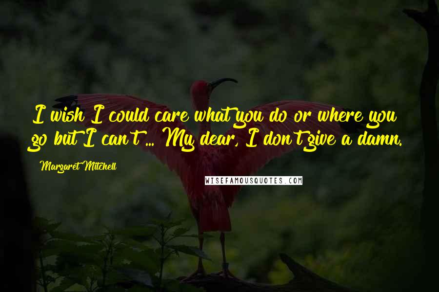 Margaret Mitchell Quotes: I wish I could care what you do or where you go but I can't ... My dear, I don't give a damn.