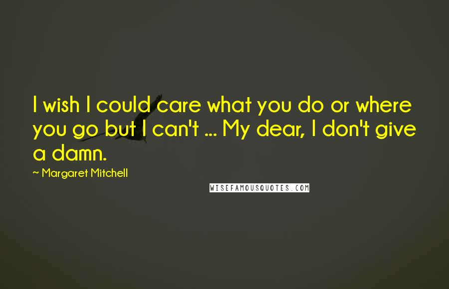 Margaret Mitchell Quotes: I wish I could care what you do or where you go but I can't ... My dear, I don't give a damn.